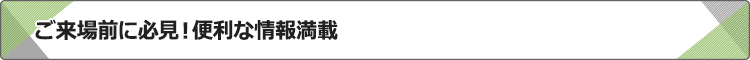ご来場前に必見！便利な情報満載