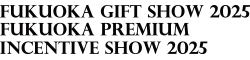 Fukuoka International Gift Show／Fukuoka Premium Incentive Show 2025