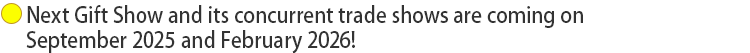 Next Gift Show and its concurrent trade shows are coming on September 2025 and February 2026!