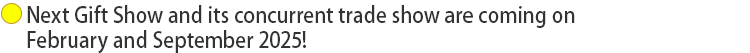 Next Gift Show and its concurrent trade show are coming on February and September 2025!