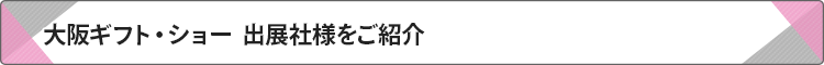 大阪ギフト・ショー出展社様をご紹介